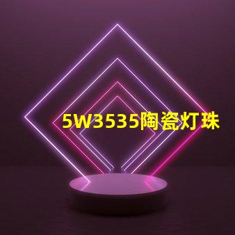 5W3535陶瓷灯珠：照亮家居空间的绚丽光彩